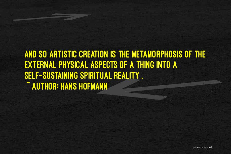 Hans Hofmann Quotes: And So Artistic Creation Is The Metamorphosis Of The External Physical Aspects Of A Thing Into A Self-sustaining Spiritual Reality