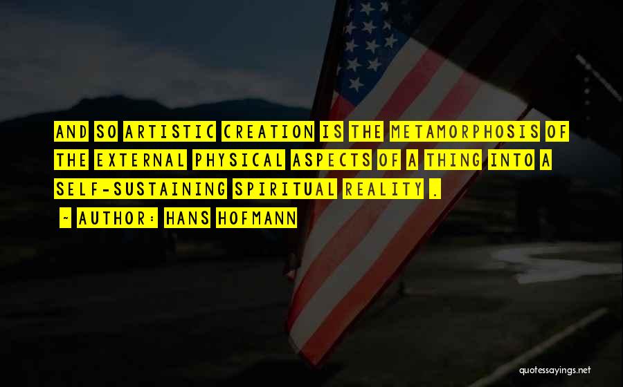 Hans Hofmann Quotes: And So Artistic Creation Is The Metamorphosis Of The External Physical Aspects Of A Thing Into A Self-sustaining Spiritual Reality