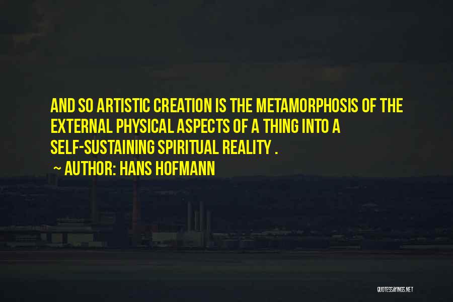 Hans Hofmann Quotes: And So Artistic Creation Is The Metamorphosis Of The External Physical Aspects Of A Thing Into A Self-sustaining Spiritual Reality