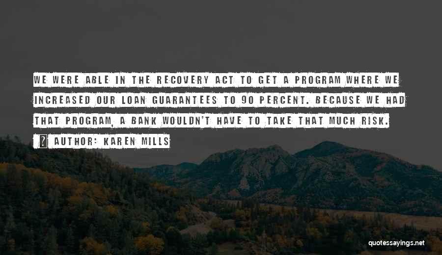 Karen Mills Quotes: We Were Able In The Recovery Act To Get A Program Where We Increased Our Loan Guarantees To 90 Percent.