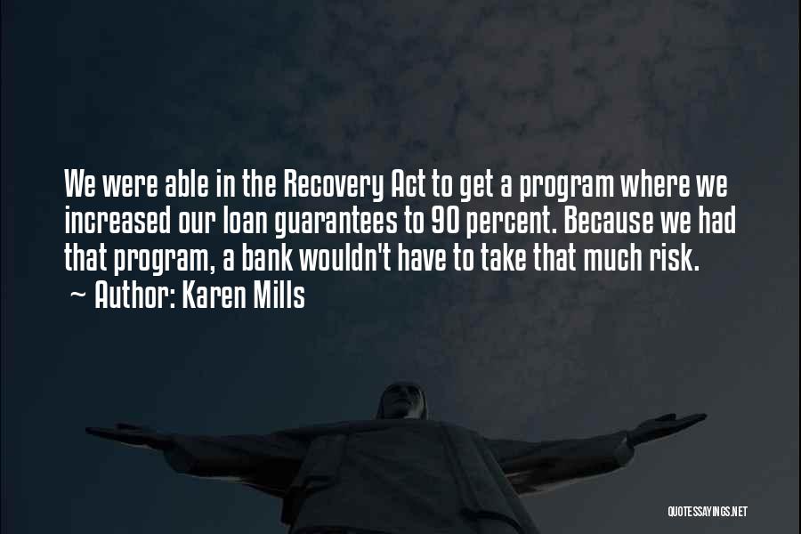 Karen Mills Quotes: We Were Able In The Recovery Act To Get A Program Where We Increased Our Loan Guarantees To 90 Percent.