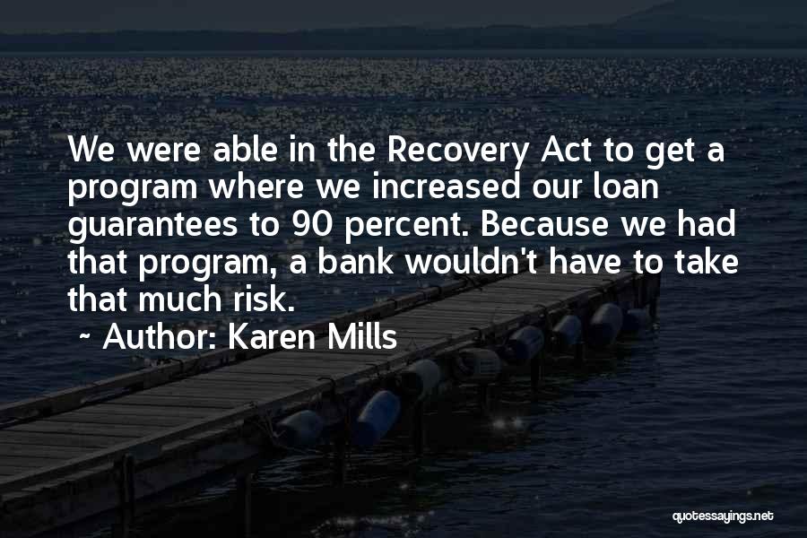 Karen Mills Quotes: We Were Able In The Recovery Act To Get A Program Where We Increased Our Loan Guarantees To 90 Percent.
