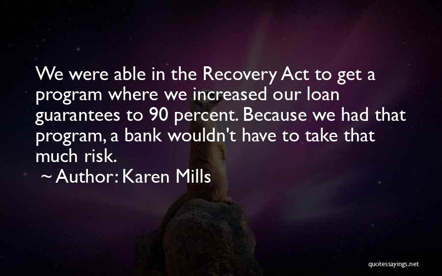 Karen Mills Quotes: We Were Able In The Recovery Act To Get A Program Where We Increased Our Loan Guarantees To 90 Percent.