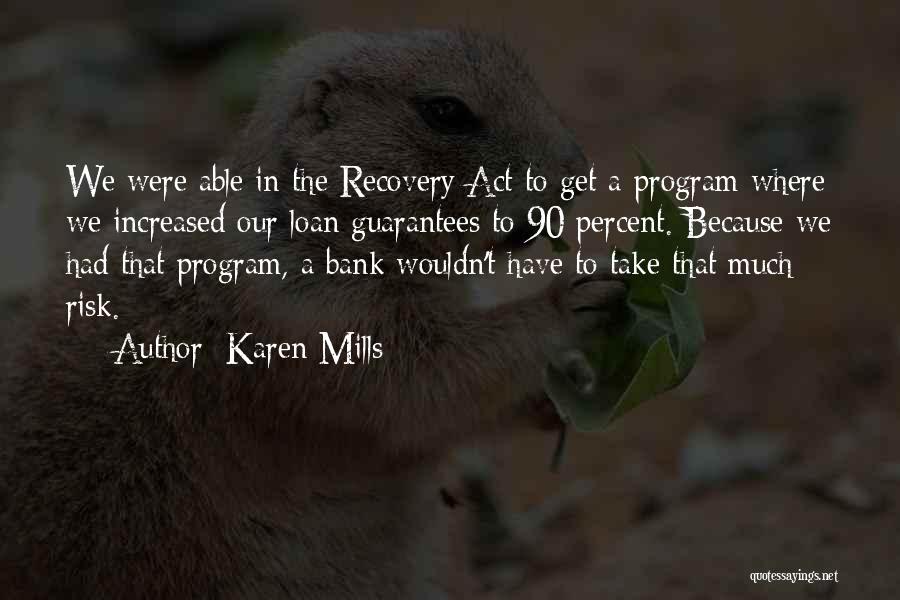 Karen Mills Quotes: We Were Able In The Recovery Act To Get A Program Where We Increased Our Loan Guarantees To 90 Percent.