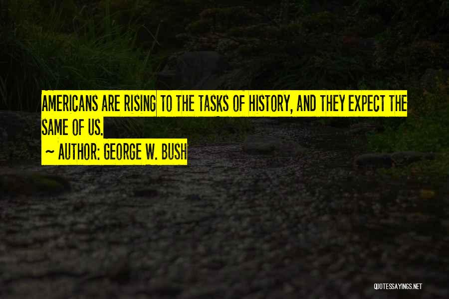 George W. Bush Quotes: Americans Are Rising To The Tasks Of History, And They Expect The Same Of Us.