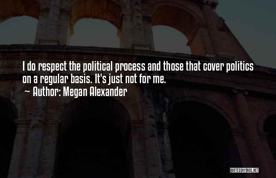 Megan Alexander Quotes: I Do Respect The Political Process And Those That Cover Politics On A Regular Basis. It's Just Not For Me.