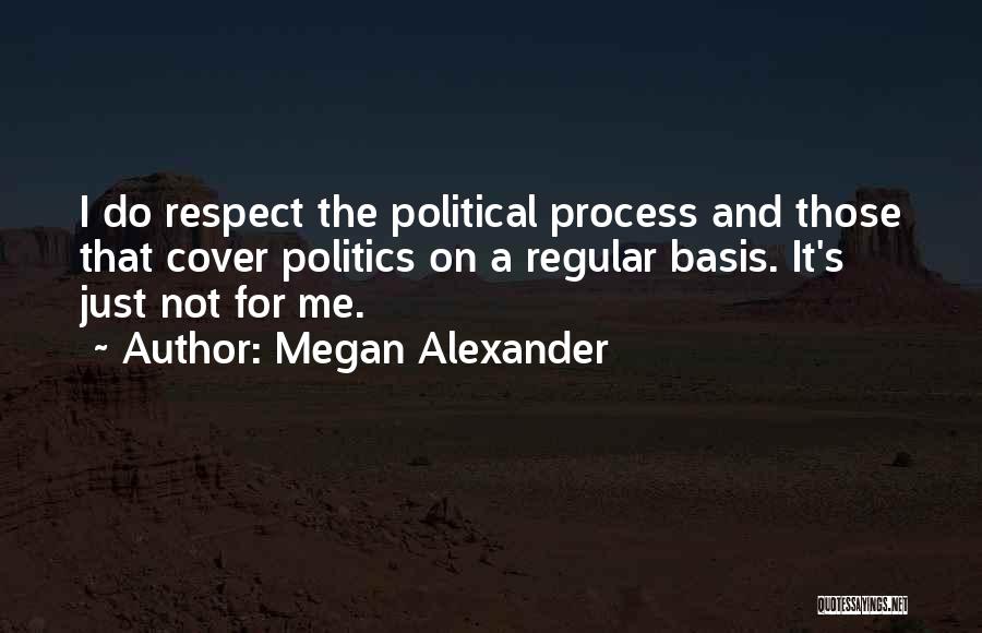 Megan Alexander Quotes: I Do Respect The Political Process And Those That Cover Politics On A Regular Basis. It's Just Not For Me.