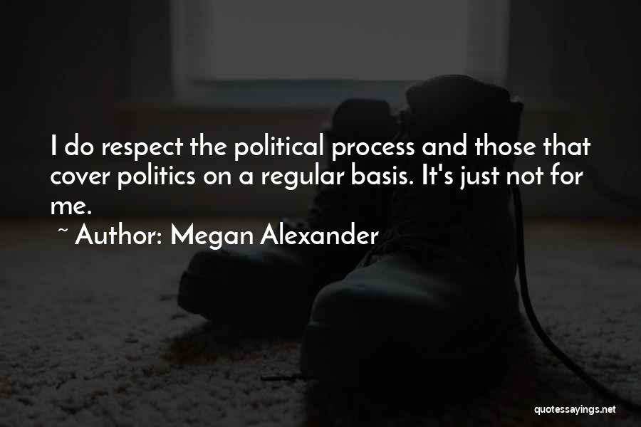 Megan Alexander Quotes: I Do Respect The Political Process And Those That Cover Politics On A Regular Basis. It's Just Not For Me.