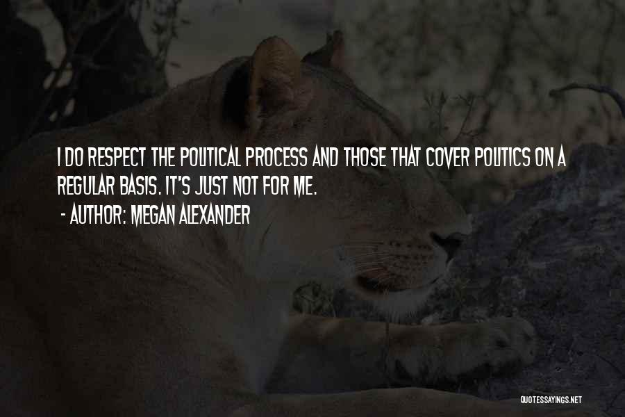 Megan Alexander Quotes: I Do Respect The Political Process And Those That Cover Politics On A Regular Basis. It's Just Not For Me.