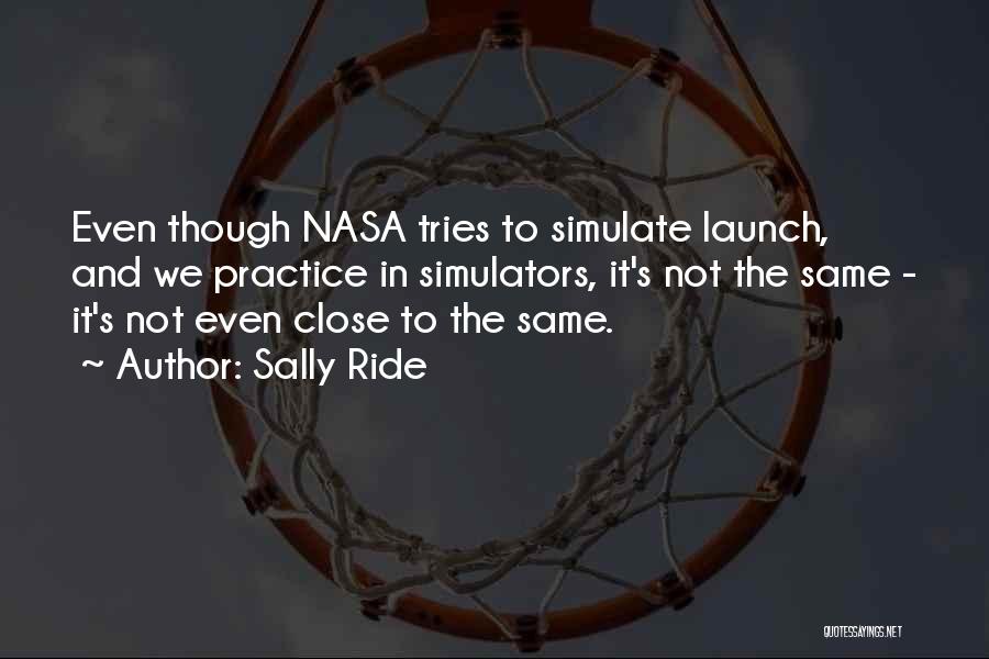 Sally Ride Quotes: Even Though Nasa Tries To Simulate Launch, And We Practice In Simulators, It's Not The Same - It's Not Even