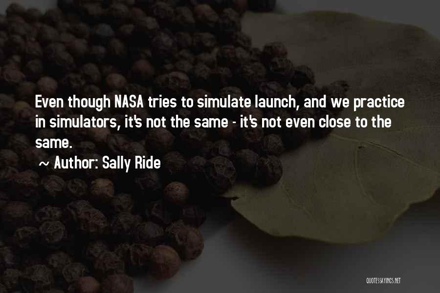 Sally Ride Quotes: Even Though Nasa Tries To Simulate Launch, And We Practice In Simulators, It's Not The Same - It's Not Even