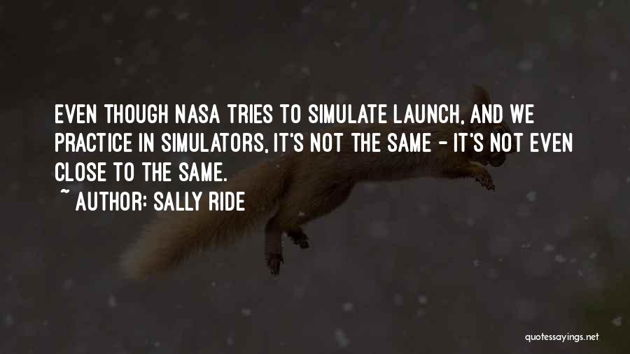 Sally Ride Quotes: Even Though Nasa Tries To Simulate Launch, And We Practice In Simulators, It's Not The Same - It's Not Even