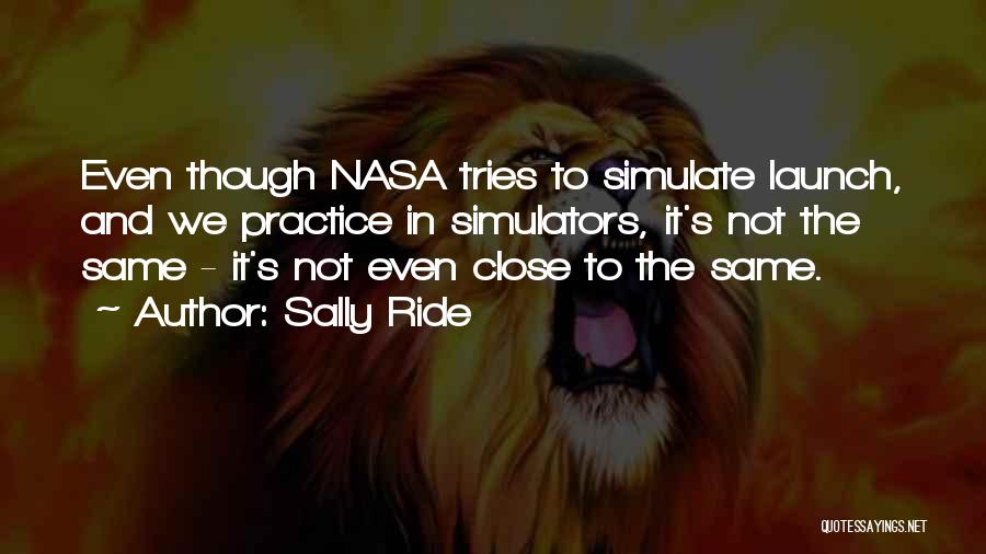 Sally Ride Quotes: Even Though Nasa Tries To Simulate Launch, And We Practice In Simulators, It's Not The Same - It's Not Even