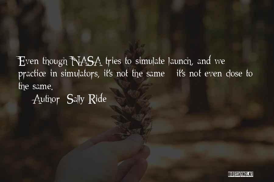 Sally Ride Quotes: Even Though Nasa Tries To Simulate Launch, And We Practice In Simulators, It's Not The Same - It's Not Even