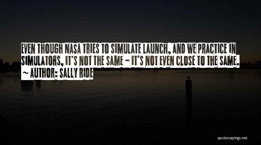 Sally Ride Quotes: Even Though Nasa Tries To Simulate Launch, And We Practice In Simulators, It's Not The Same - It's Not Even