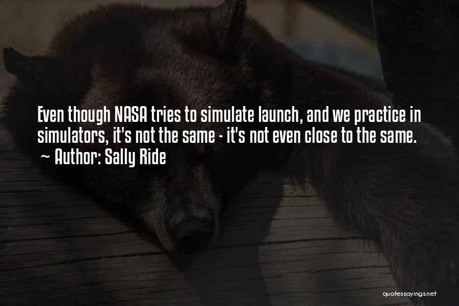 Sally Ride Quotes: Even Though Nasa Tries To Simulate Launch, And We Practice In Simulators, It's Not The Same - It's Not Even