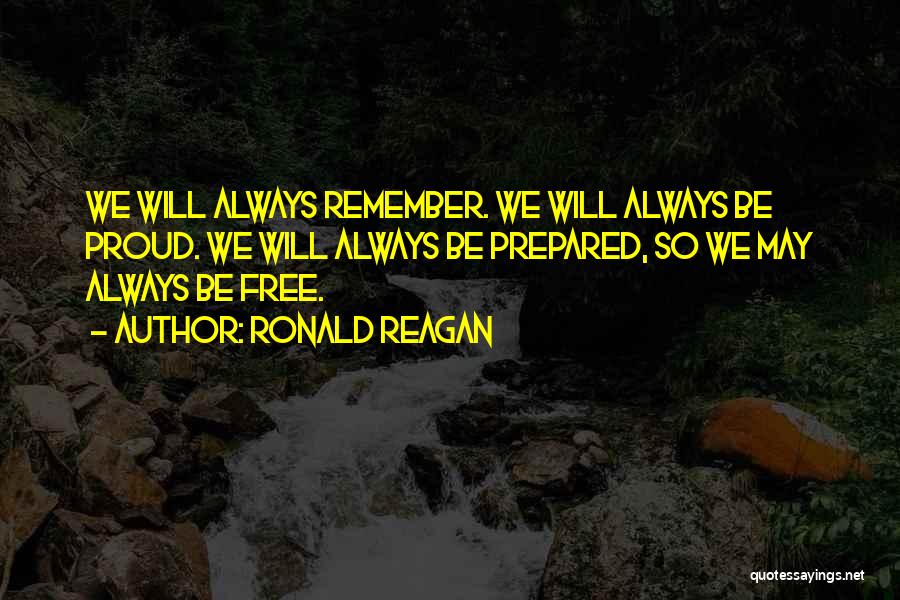 Ronald Reagan Quotes: We Will Always Remember. We Will Always Be Proud. We Will Always Be Prepared, So We May Always Be Free.