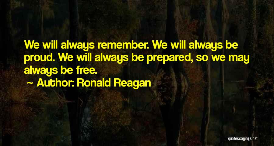 Ronald Reagan Quotes: We Will Always Remember. We Will Always Be Proud. We Will Always Be Prepared, So We May Always Be Free.