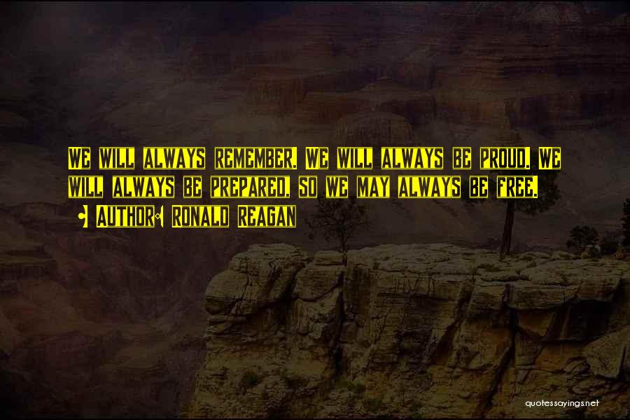Ronald Reagan Quotes: We Will Always Remember. We Will Always Be Proud. We Will Always Be Prepared, So We May Always Be Free.