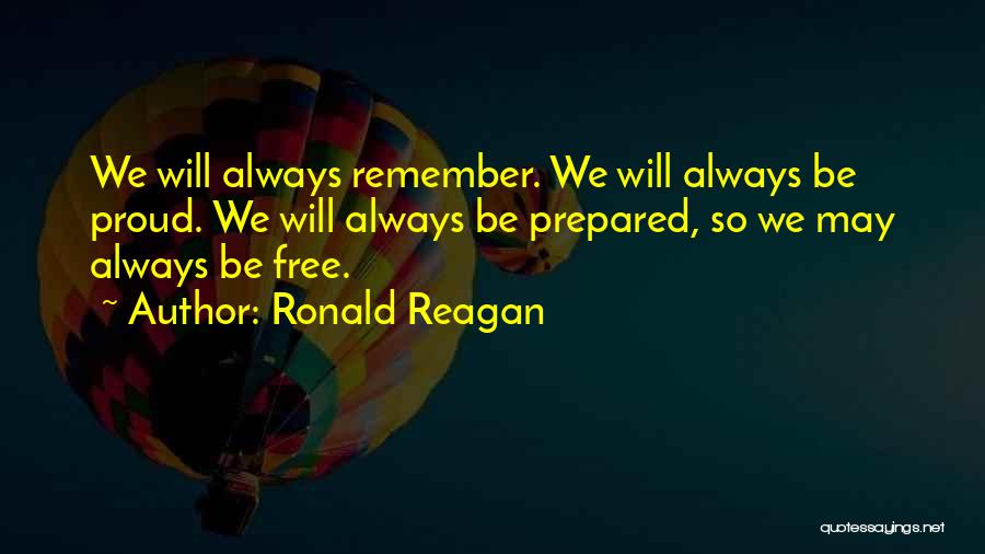 Ronald Reagan Quotes: We Will Always Remember. We Will Always Be Proud. We Will Always Be Prepared, So We May Always Be Free.