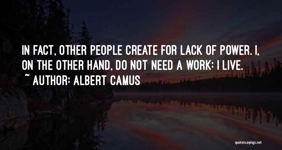 Albert Camus Quotes: In Fact, Other People Create For Lack Of Power. I, On The Other Hand, Do Not Need A Work: I