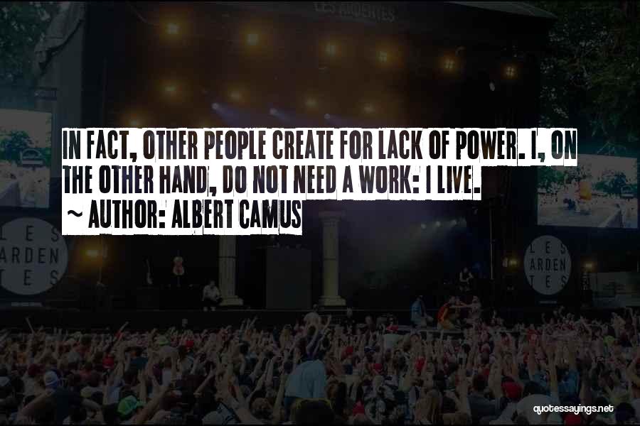 Albert Camus Quotes: In Fact, Other People Create For Lack Of Power. I, On The Other Hand, Do Not Need A Work: I