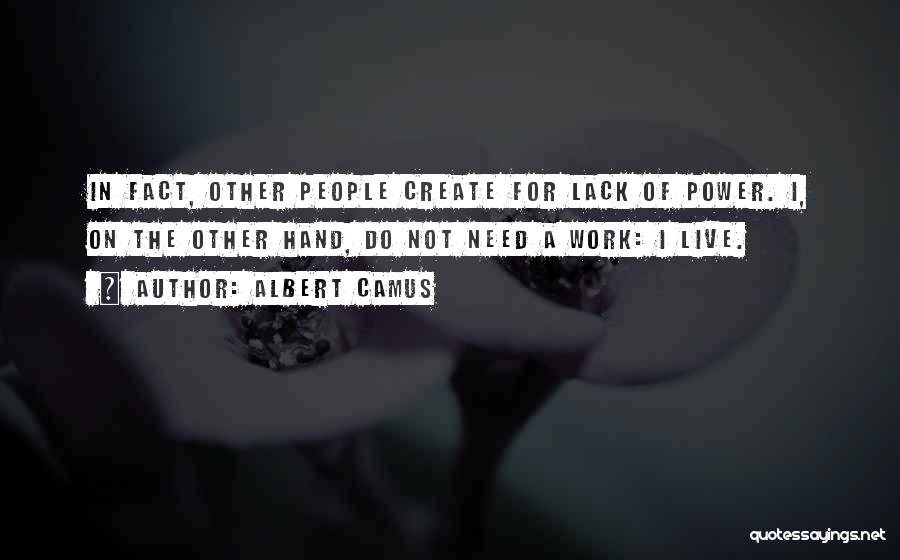 Albert Camus Quotes: In Fact, Other People Create For Lack Of Power. I, On The Other Hand, Do Not Need A Work: I