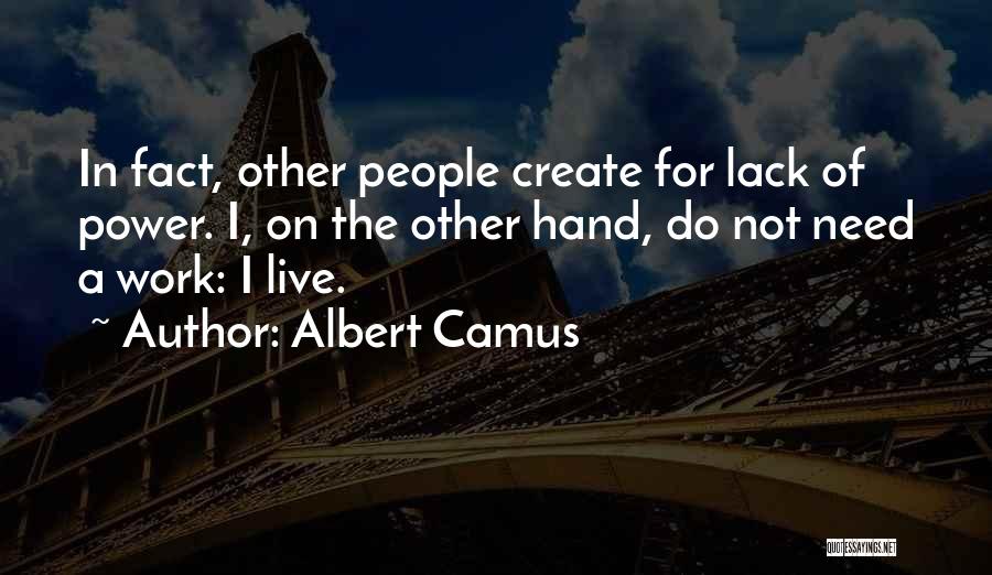 Albert Camus Quotes: In Fact, Other People Create For Lack Of Power. I, On The Other Hand, Do Not Need A Work: I