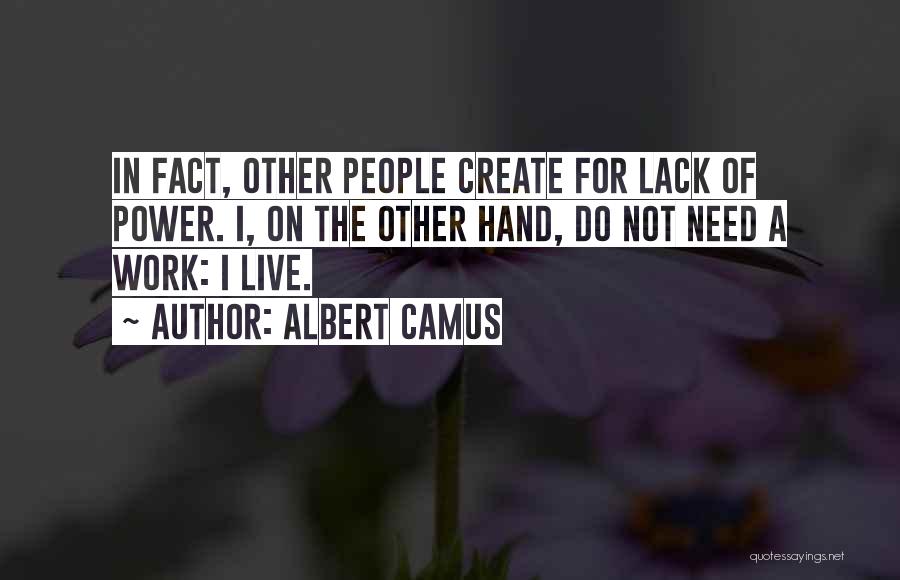 Albert Camus Quotes: In Fact, Other People Create For Lack Of Power. I, On The Other Hand, Do Not Need A Work: I