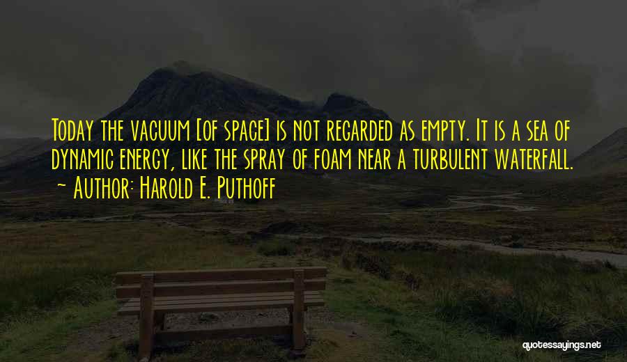 Harold E. Puthoff Quotes: Today The Vacuum [of Space] Is Not Regarded As Empty. It Is A Sea Of Dynamic Energy, Like The Spray