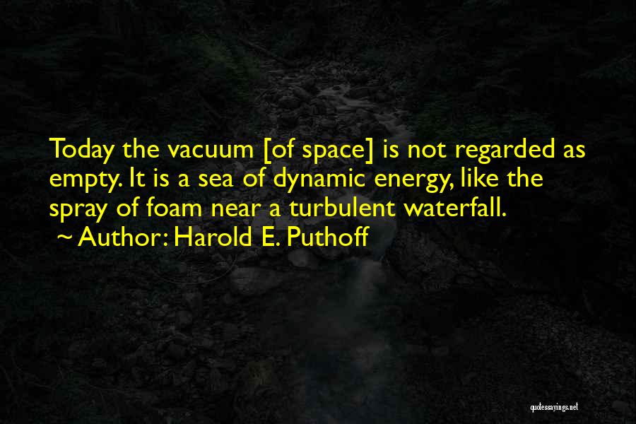 Harold E. Puthoff Quotes: Today The Vacuum [of Space] Is Not Regarded As Empty. It Is A Sea Of Dynamic Energy, Like The Spray