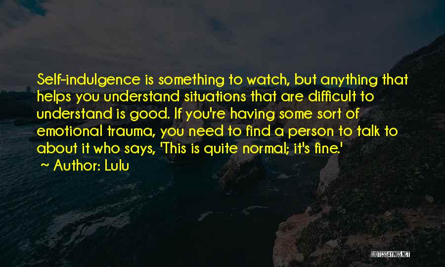 Lulu Quotes: Self-indulgence Is Something To Watch, But Anything That Helps You Understand Situations That Are Difficult To Understand Is Good. If
