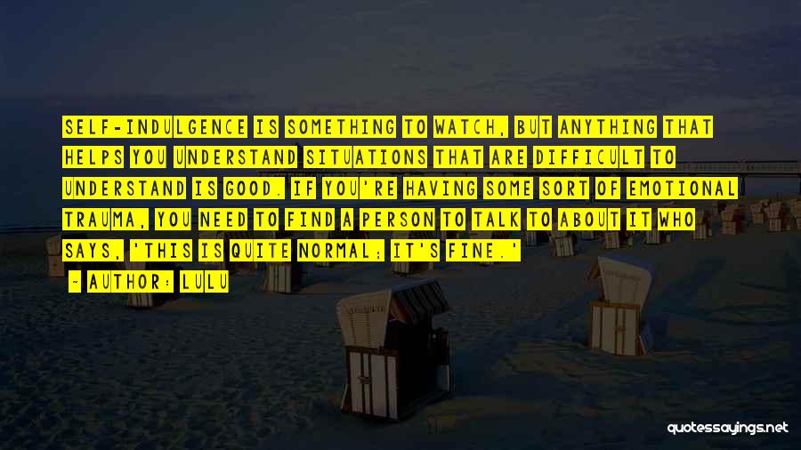 Lulu Quotes: Self-indulgence Is Something To Watch, But Anything That Helps You Understand Situations That Are Difficult To Understand Is Good. If