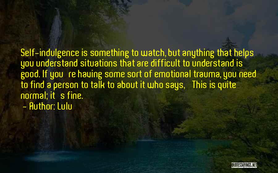 Lulu Quotes: Self-indulgence Is Something To Watch, But Anything That Helps You Understand Situations That Are Difficult To Understand Is Good. If