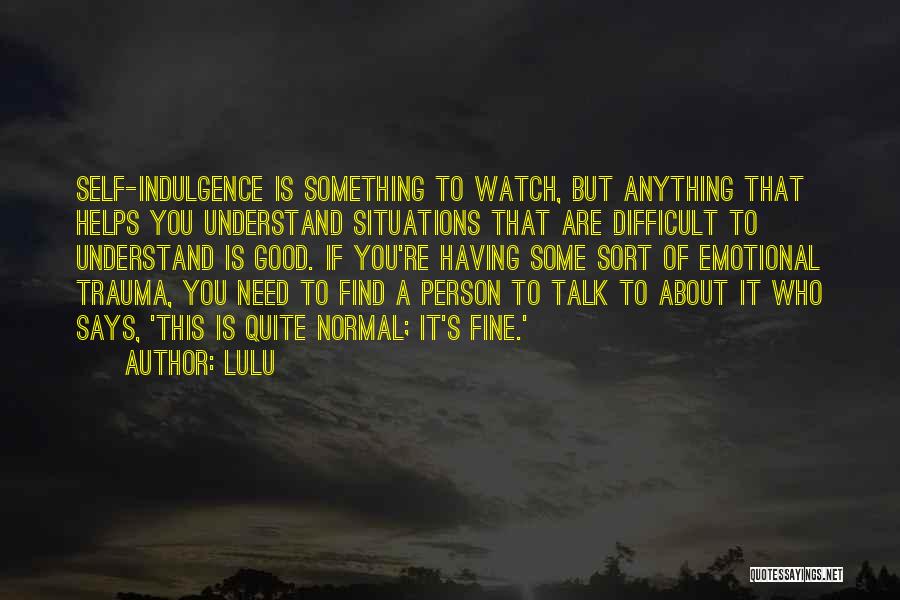 Lulu Quotes: Self-indulgence Is Something To Watch, But Anything That Helps You Understand Situations That Are Difficult To Understand Is Good. If