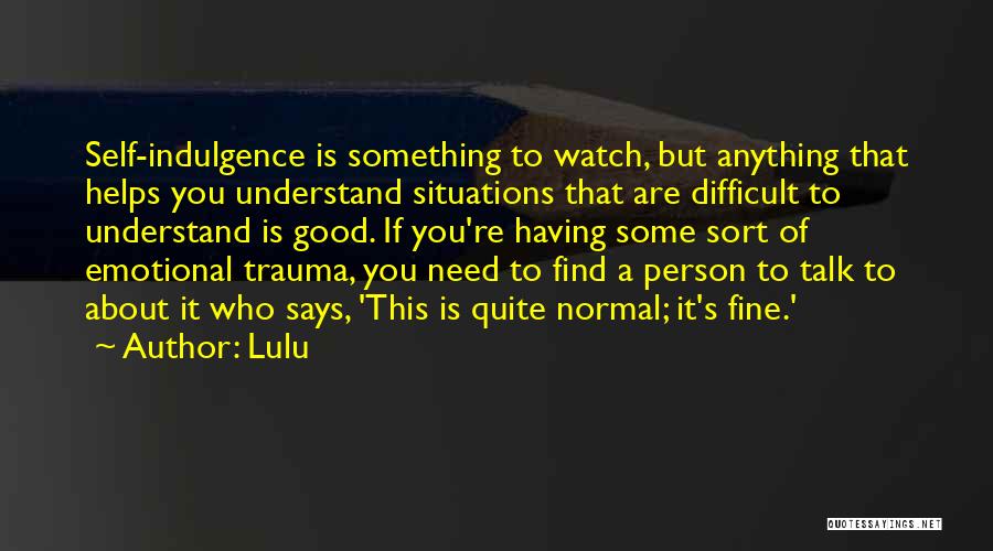 Lulu Quotes: Self-indulgence Is Something To Watch, But Anything That Helps You Understand Situations That Are Difficult To Understand Is Good. If