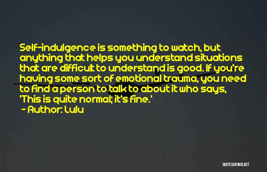 Lulu Quotes: Self-indulgence Is Something To Watch, But Anything That Helps You Understand Situations That Are Difficult To Understand Is Good. If