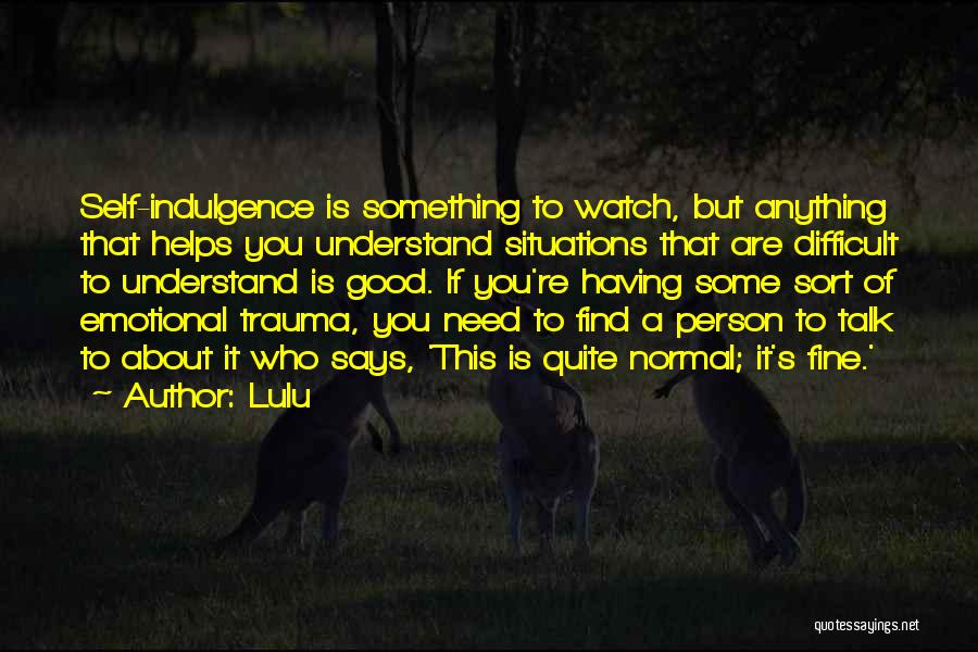 Lulu Quotes: Self-indulgence Is Something To Watch, But Anything That Helps You Understand Situations That Are Difficult To Understand Is Good. If