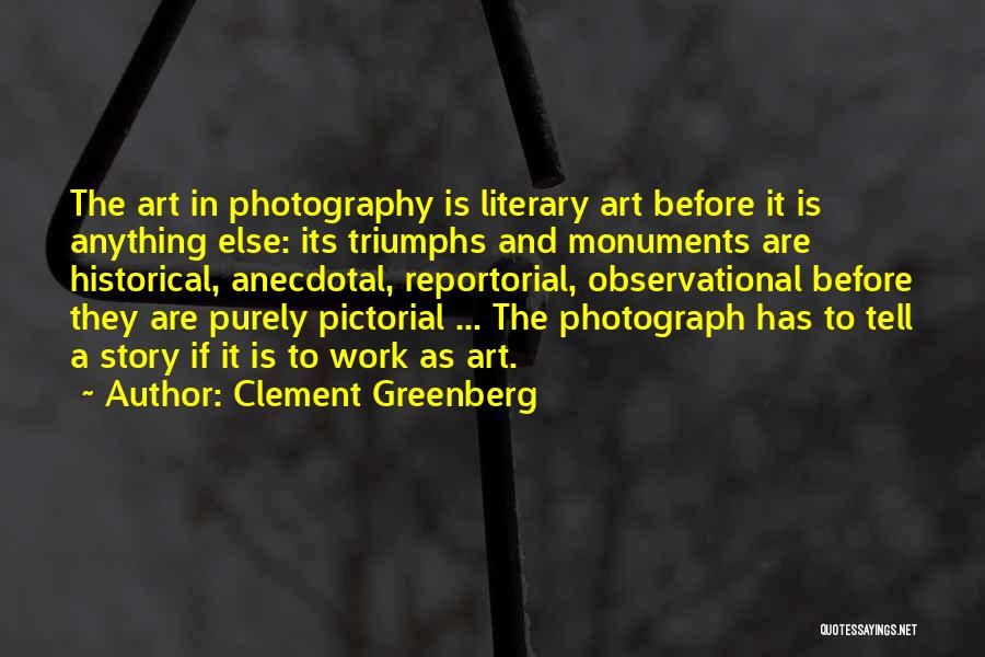 Clement Greenberg Quotes: The Art In Photography Is Literary Art Before It Is Anything Else: Its Triumphs And Monuments Are Historical, Anecdotal, Reportorial,