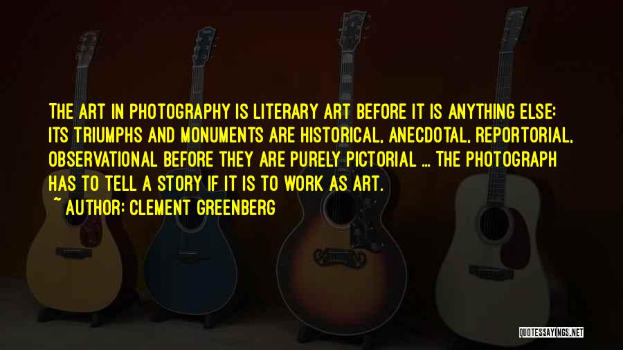 Clement Greenberg Quotes: The Art In Photography Is Literary Art Before It Is Anything Else: Its Triumphs And Monuments Are Historical, Anecdotal, Reportorial,