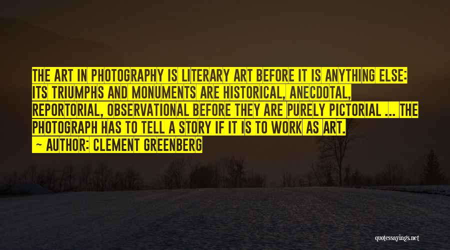 Clement Greenberg Quotes: The Art In Photography Is Literary Art Before It Is Anything Else: Its Triumphs And Monuments Are Historical, Anecdotal, Reportorial,