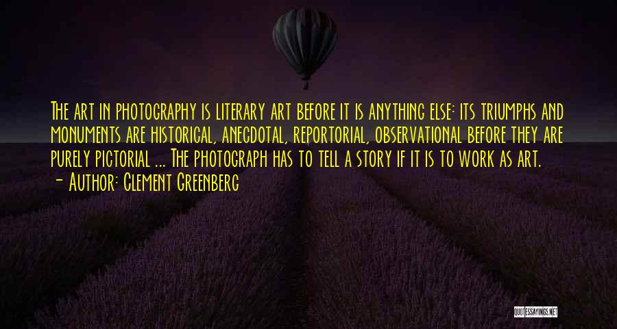 Clement Greenberg Quotes: The Art In Photography Is Literary Art Before It Is Anything Else: Its Triumphs And Monuments Are Historical, Anecdotal, Reportorial,