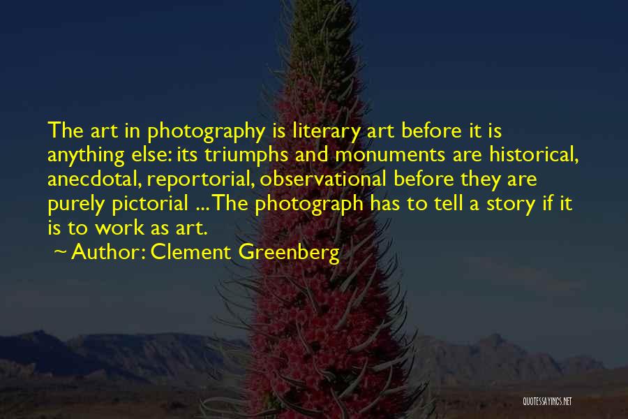 Clement Greenberg Quotes: The Art In Photography Is Literary Art Before It Is Anything Else: Its Triumphs And Monuments Are Historical, Anecdotal, Reportorial,