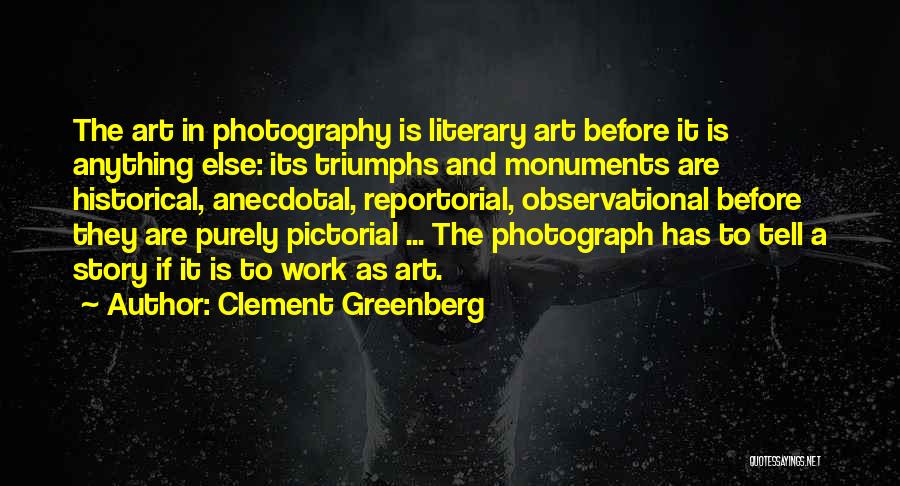 Clement Greenberg Quotes: The Art In Photography Is Literary Art Before It Is Anything Else: Its Triumphs And Monuments Are Historical, Anecdotal, Reportorial,