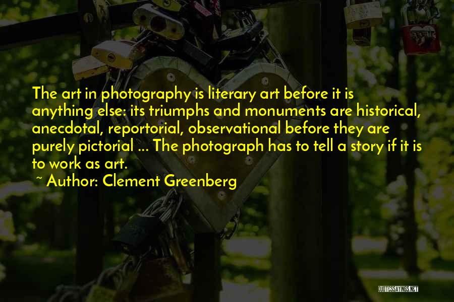 Clement Greenberg Quotes: The Art In Photography Is Literary Art Before It Is Anything Else: Its Triumphs And Monuments Are Historical, Anecdotal, Reportorial,