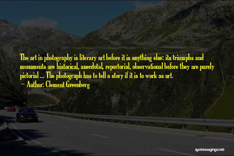 Clement Greenberg Quotes: The Art In Photography Is Literary Art Before It Is Anything Else: Its Triumphs And Monuments Are Historical, Anecdotal, Reportorial,