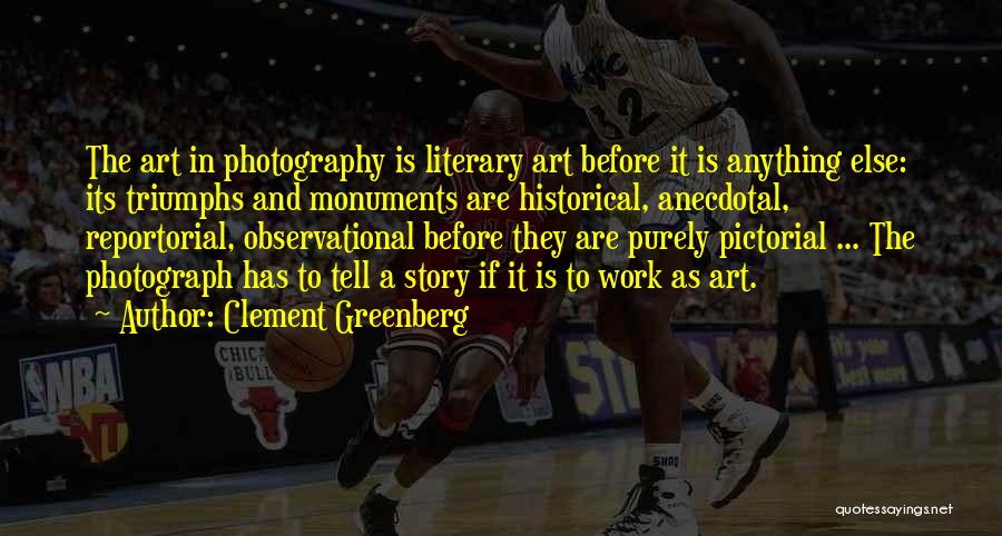 Clement Greenberg Quotes: The Art In Photography Is Literary Art Before It Is Anything Else: Its Triumphs And Monuments Are Historical, Anecdotal, Reportorial,