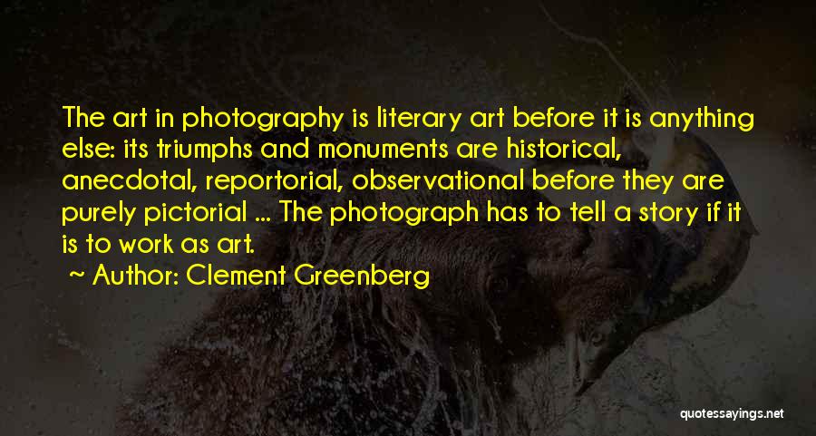 Clement Greenberg Quotes: The Art In Photography Is Literary Art Before It Is Anything Else: Its Triumphs And Monuments Are Historical, Anecdotal, Reportorial,