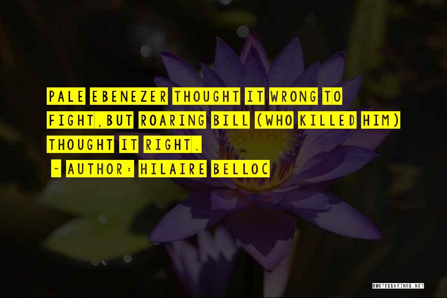 Hilaire Belloc Quotes: Pale Ebenezer Thought It Wrong To Fight,but Roaring Bill (who Killed Him) Thought It Right.