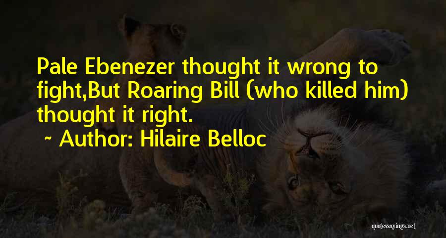 Hilaire Belloc Quotes: Pale Ebenezer Thought It Wrong To Fight,but Roaring Bill (who Killed Him) Thought It Right.